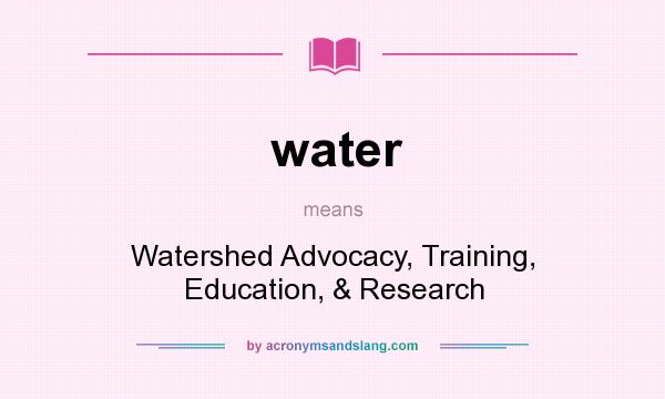 What does water mean? It stands for Watershed Advocacy, Training, Education, & Research