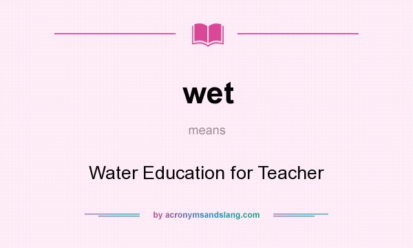 What does wet mean? It stands for Water Education for Teacher