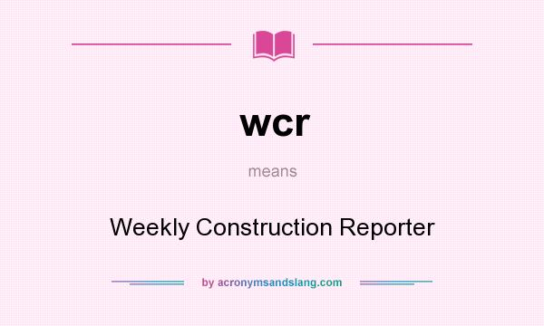 What does wcr mean? It stands for Weekly Construction Reporter