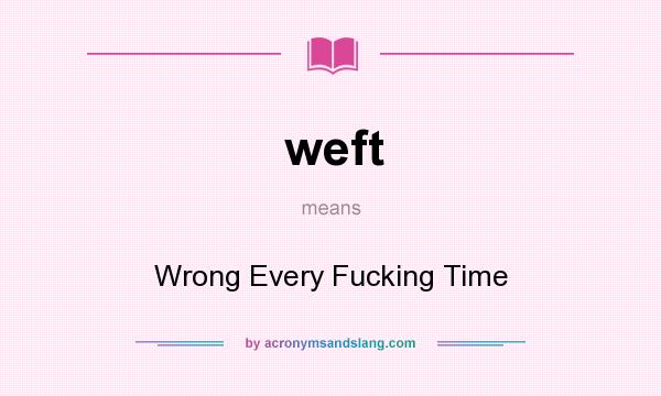 What does weft mean? It stands for Wrong Every Fucking Time