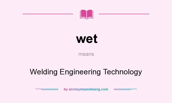 What does wet mean? It stands for Welding Engineering Technology