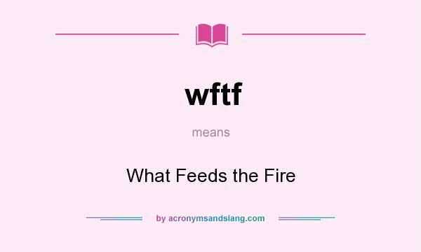 What does wftf mean? It stands for What Feeds the Fire