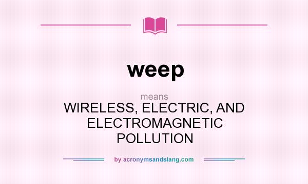 What does weep mean? It stands for WIRELESS, ELECTRIC, AND ELECTROMAGNETIC POLLUTION