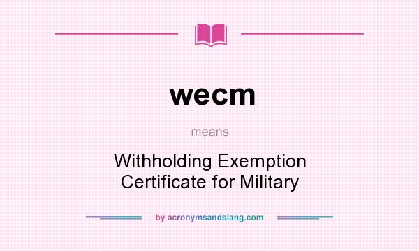 What does wecm mean? It stands for Withholding Exemption Certificate for Military