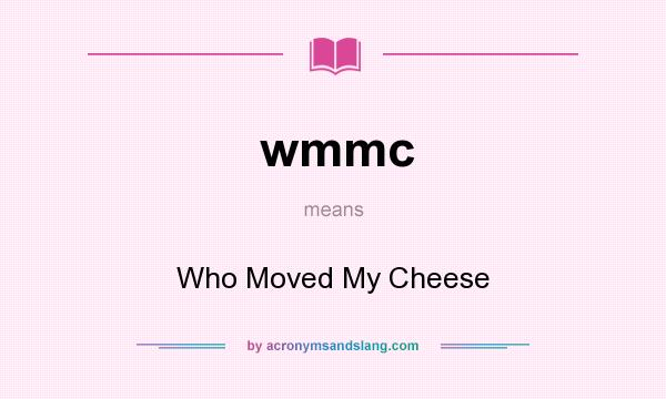 What does wmmc mean? It stands for Who Moved My Cheese