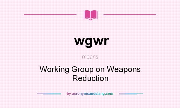 What does wgwr mean? It stands for Working Group on Weapons Reduction