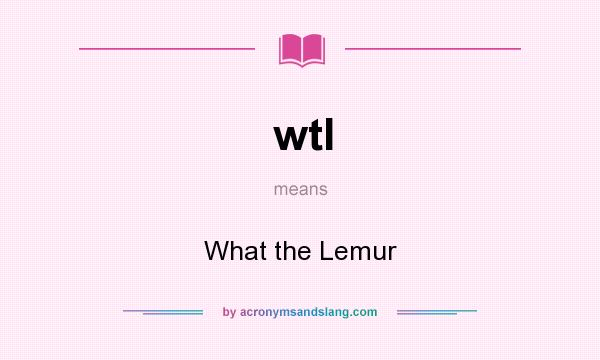 What does wtl mean? It stands for What the Lemur