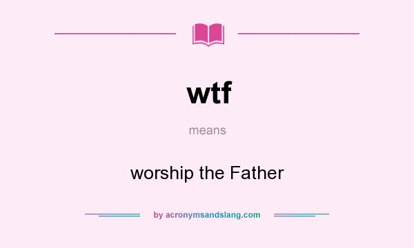 What does wtf mean? It stands for worship the Father