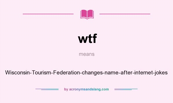 What does wtf mean? It stands for Wisconsin-Tourism-Federation-changes-name-after-internet-jokes