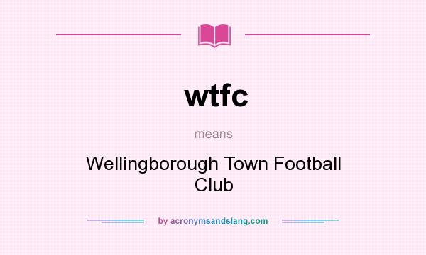 What does wtfc mean? It stands for Wellingborough Town Football Club
