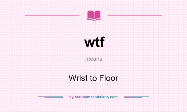 What does wtf mean? It stands for Wrist to Floor