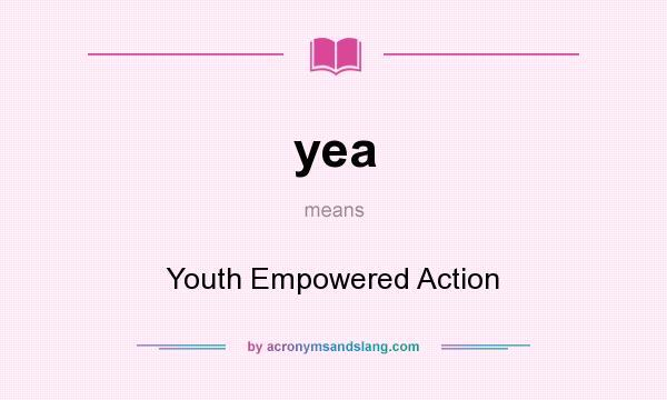 What does yea mean? It stands for Youth Empowered Action