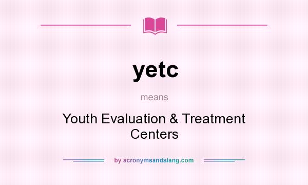 What does yetc mean? It stands for Youth Evaluation & Treatment Centers