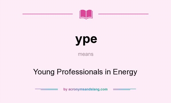 What does ype mean? It stands for Young Professionals in Energy