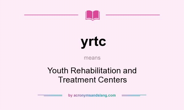 What does yrtc mean? It stands for Youth Rehabilitation and Treatment Centers