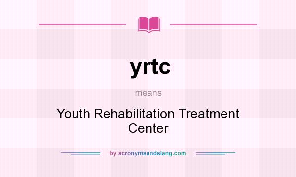 What does yrtc mean? It stands for Youth Rehabilitation Treatment Center
