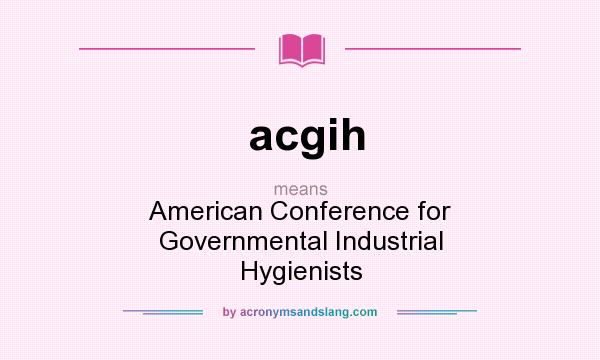 What does acgih mean? It stands for American Conference for Governmental Industrial Hygienists