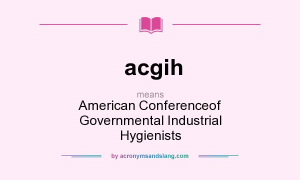 What does acgih mean? It stands for American Conferenceof Governmental Industrial Hygienists