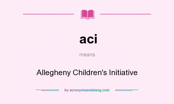 What does aci mean? It stands for Allegheny Children`s Initiative