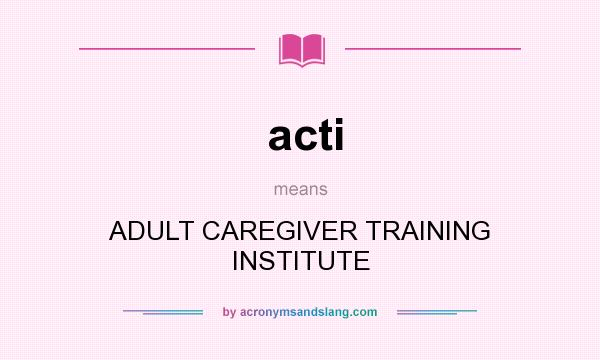 What does acti mean? It stands for ADULT CAREGIVER TRAINING INSTITUTE
