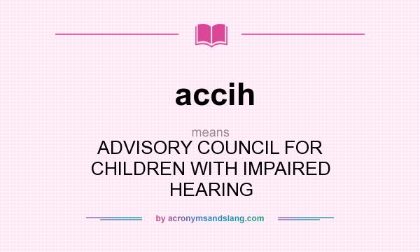 What does accih mean? It stands for ADVISORY COUNCIL FOR CHILDREN WITH IMPAIRED HEARING