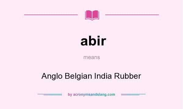 What does abir mean? It stands for Anglo Belgian India Rubber
