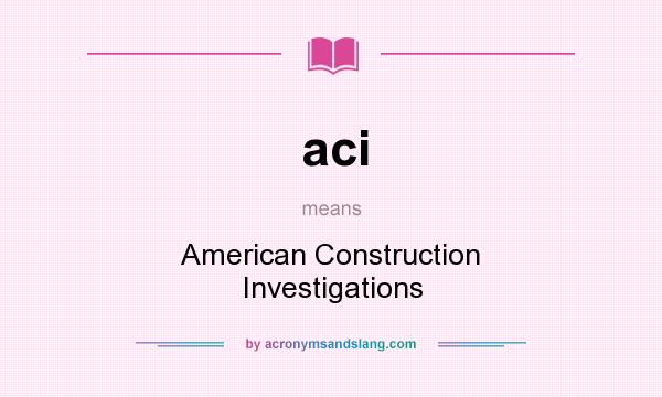 What does aci mean? It stands for American Construction Investigations