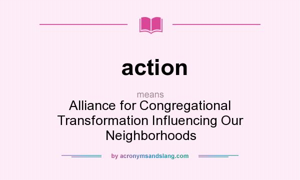 What does action mean? It stands for Alliance for Congregational Transformation Influencing Our Neighborhoods