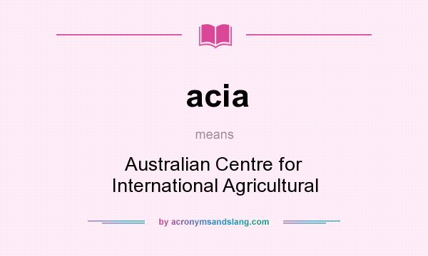 What does acia mean? It stands for Australian Centre for International Agricultural