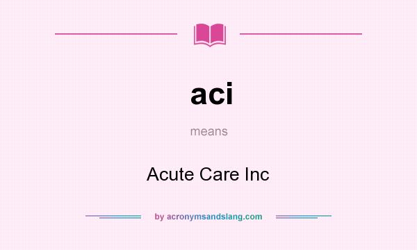 What does aci mean? It stands for Acute Care Inc