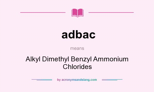 What does adbac mean? It stands for Alkyl Dimethyl Benzyl Ammonium Chlorides