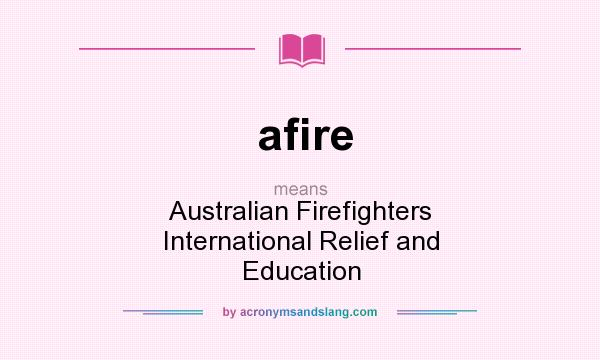 What does afire mean? It stands for Australian Firefighters International Relief and Education