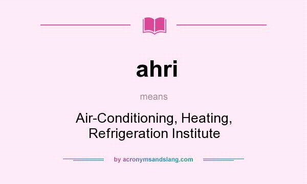 What does ahri mean? It stands for Air-Conditioning, Heating, Refrigeration Institute