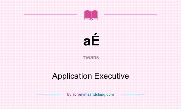 What does aÉ mean? It stands for Application Executive