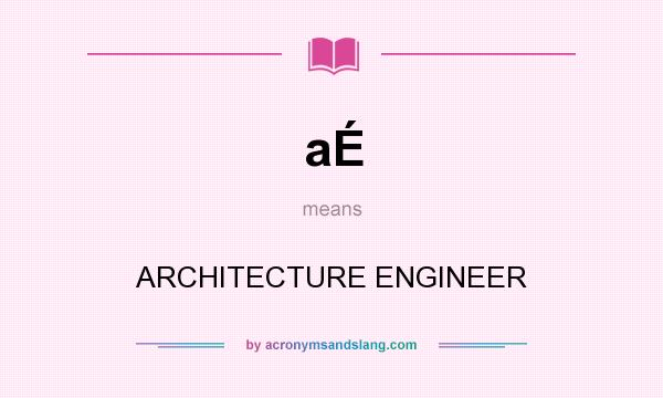What does aÉ mean? It stands for ARCHITECTURE ENGINEER