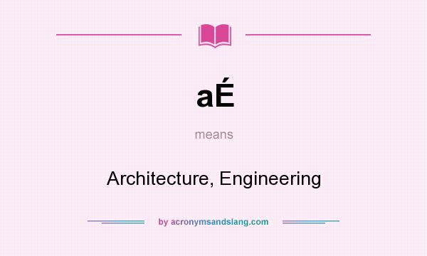 What does aÉ mean? It stands for Architecture, Engineering