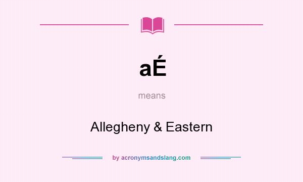 What does aÉ mean? It stands for Allegheny & Eastern