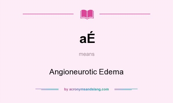 What does aÉ mean? It stands for Angioneurotic Edema