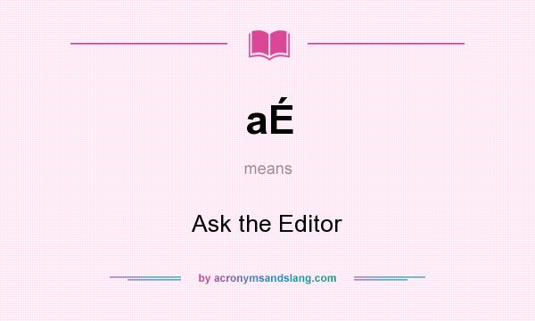 What does aÉ mean? It stands for Ask the Editor