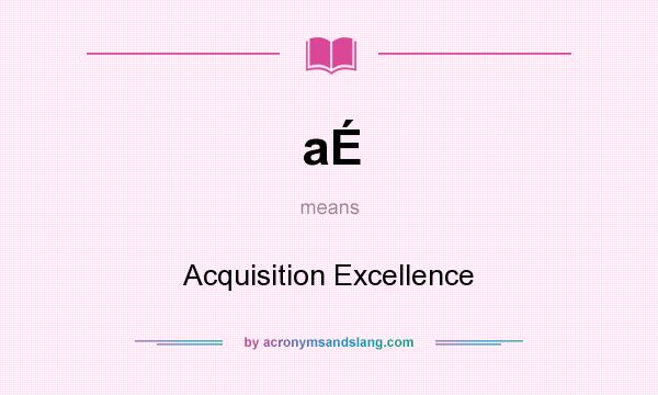What does aÉ mean? It stands for Acquisition Excellence