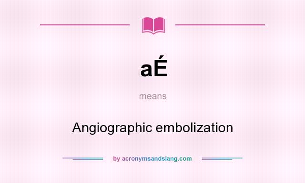 What does aÉ mean? It stands for Angiographic embolization