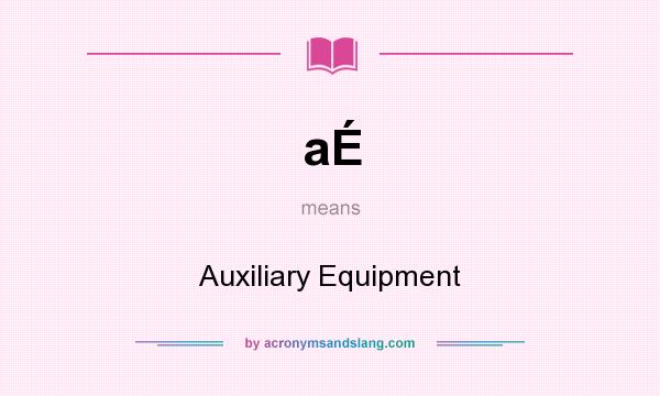 What does aÉ mean? It stands for Auxiliary Equipment