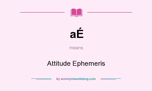 What does aÉ mean? It stands for Attitude Ephemeris