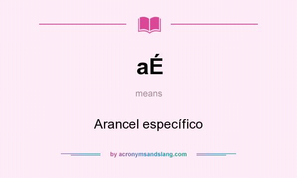What does aÉ mean? It stands for Arancel específico