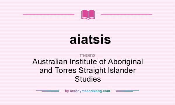 What does aiatsis mean? It stands for Australian Institute of Aboriginal and Torres Straight Islander Studies