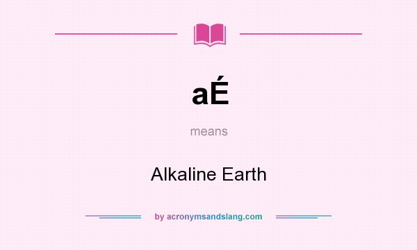 What does aÉ mean? It stands for Alkaline Earth