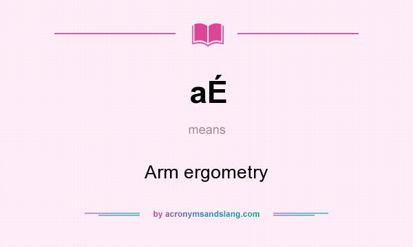 What does aÉ mean? It stands for Arm ergometry