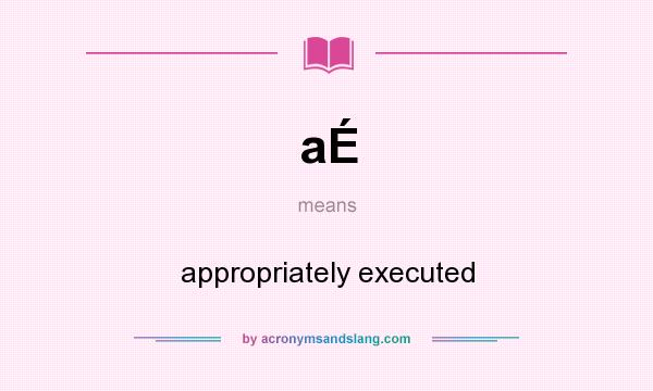 What does aÉ mean? It stands for appropriately executed