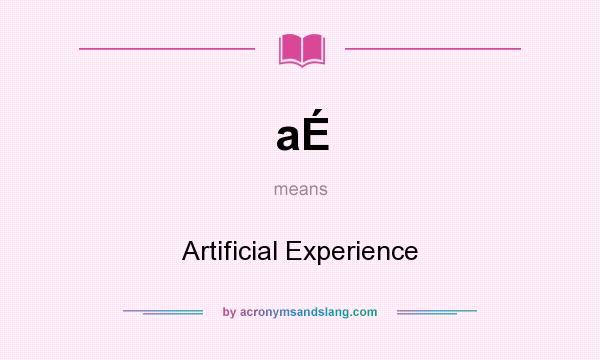 What does aÉ mean? It stands for Artificial Experience