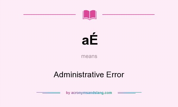 What does aÉ mean? It stands for Administrative Error